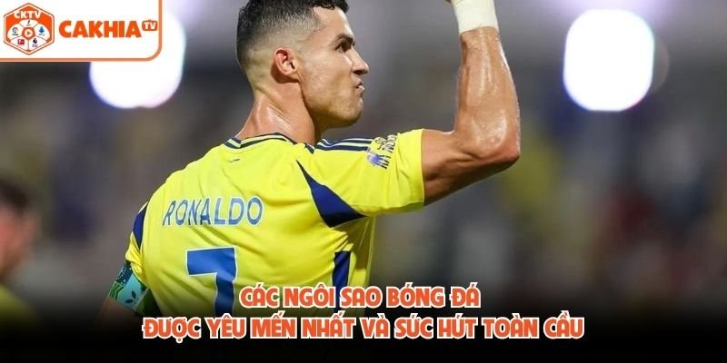 Các Ngôi Sao Bóng Đá Được Yêu Mến Nhất Và Sức Hút Toàn Cầu