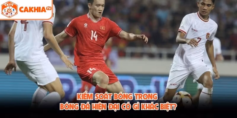 Kiểm Soát Bóng Trong Bóng Đá Hiện Đại Có Gì Khác Biệt?